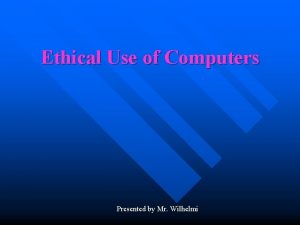 Ethical Use of Computers Presented by Mr Wilhelmi