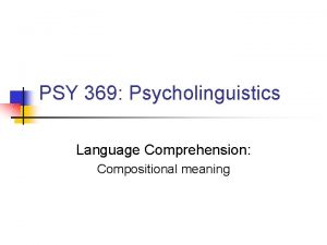 PSY 369 Psycholinguistics Language Comprehension Compositional meaning Overview