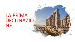 LA PRIMA DECLINAZIO NE PER INIZIARE Alla prima