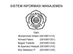 SISTEM INFORMASI MANAJEMEN Oleh Muhammad Ikhsan 0810651215 Ahmad