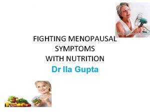 FIGHTING MENOPAUSAL SYMPTOMS WITH NUTRITION Dr Ila Gupta