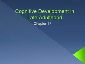 Cognitive Development in Late Adulthood Chapter 17 Cognitive