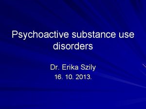 Psychoactive substance use disorders Dr Erika Szily 16