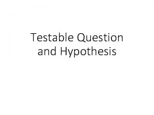 Testable Question and Hypothesis Learning Objective Explain how