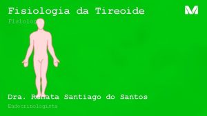 Fisiologia da Tireoide Fisiologia Dra Renata Santiago do