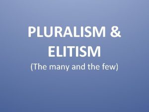 PLURALISM ELITISM The many and the few Derives