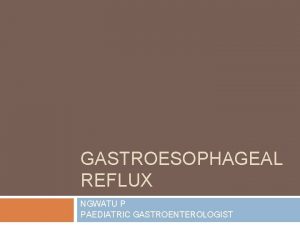 GASTROESOPHAGEAL REFLUX NGWATU P PAEDIATRIC GASTROENTEROLOGIST LPR the