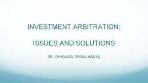 INVESTMENT ARBITRATION ISSUES AND SOLUTIONS DR EMMANUEL OPOKU