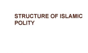 STRUCTURE OF ISLAMIC POLITY Polity particular form of