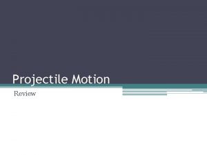 Projectile Motion Review In projectile motion the final