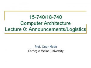 15 74018 740 Computer Architecture Lecture 0 AnnouncementsLogistics