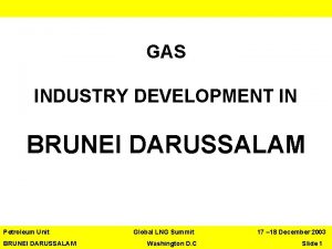 GAS INDUSTRY DEVELOPMENT IN BRUNEI DARUSSALAM Petroleum Unit