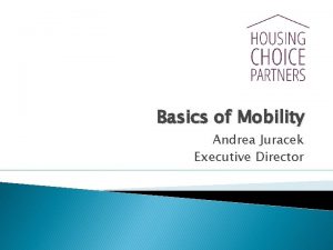 Basics of Mobility Andrea Juracek Executive Director Housing
