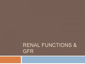 RENAL FUNCTIONS GFR Learning Objectives Enumerate general functions