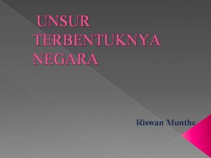 UNSUR TERBENTUKNYA NEGARA Riswan Munthe UNSURUNSUR NEGARA UNSUR