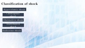 Classification of shock Hypovolemic shock Cardiogenic shock Obstructive