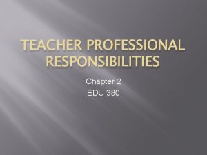 TEACHER PROFESSIONAL RESPONSIBILITIES Chapter 2 EDU 380 Teacher