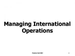 Managing International Operations Prentice Hall 2003 1 Chapter