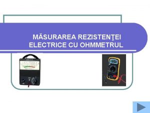 MSURAREA REZISTENEI ELECTRICE CU OHMMETRUL Ohmmetrele sunt aparate