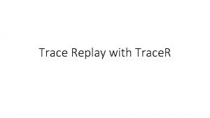 Trace Replay with Trace R Trace R a