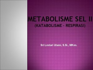 METABOLISME SEL II KATABOLISME RESPIRASI Sri Lestari Utami