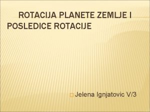 ROTACIJA PLANETE ZEMLJE I POSLEDICE ROTACIJE Jelena Ignjatovic