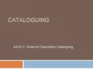 CATALOGUING AACR 2 Rules for Descriptive Cataloguing Catalog