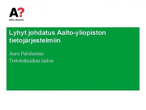 Lyhyt johdatus Aaltoyliopiston tietojrjestelmiin Aura Paloheimo Tietotekniikan laitos