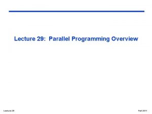 Lecture 29 Parallel Programming Overview Lecture 29 Fall