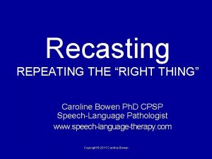 Recasting REPEATING THE RIGHT THING Caroline Bowen Ph