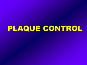 PLAQUE CONTROL PLAQUE CONTROL Plaque control is the