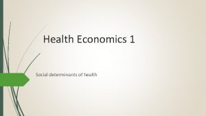 Health Economics 1 Social determinants of health Why