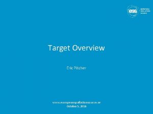 Target Overview Eric Pitcher www europeanspallationsource se October