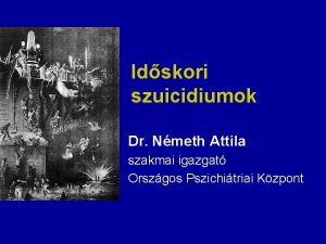 Idskori szuicidiumok Dr Nmeth Attila szakmai igazgat Orszgos