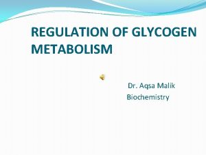 REGULATION OF GLYCOGEN METABOLISM Dr Aqsa Malik Biochemistry