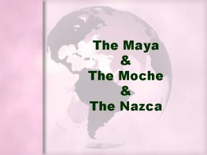 The Maya The Moche The Nazca Maya Maya