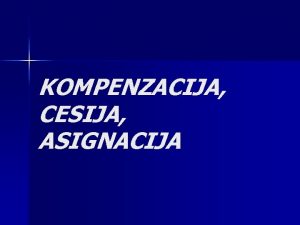 KOMPENZACIJA CESIJA ASIGNACIJA KOMPENZACIJA n n n Kompenzacija