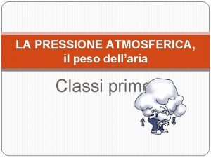 LA PRESSIONE ATMOSFERICA il peso dellaria Classi prime