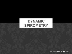 DYNAMIC SPIROMETRY PHYSIOLOGY TEAM WHY TO DO SPIROMETRY