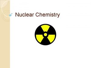 Nuclear Chemistry What is Nuclear Chemistry Study of