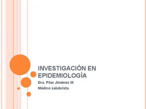 INVESTIGACIN EN EPIDEMIOLOGA Dra Pilar Jimnez M Mdico