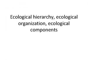 Ecological hierarchy ecological organization ecological components ECOLOGICAL HIERARCHY