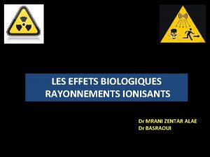 LES EFFETS BIOLOGIQUES RAYONNEMENTS IONISANTS Dr MRANI ZENTAR
