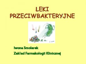 LEKI PRZECIWBAKTERYJNE Iwona Smolarek Zakad Farmakologii Klinicznej ANTYBIOTYKI