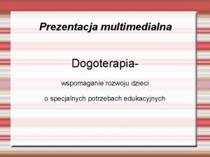 Prezentacja multimedialna Dogoterapiawspomaganie rozwoju dzieci o specjalnych potrzebach