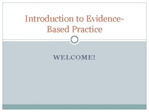 Introduction to Evidence Based Practice WELCOME EvidenceBased Practice