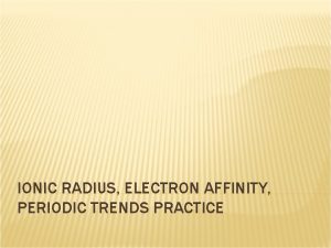 IONIC RADIUS ELECTRON AFFINITY PERIODIC TRENDS PRACTICE Objectives