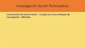 Investigacin Accin Participativa Construccin de conocimiento trabajo con