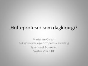 Hofteproteser som dagkirurgi Marianne Olsson Seksjonsoverlege ortopedisk avdeling