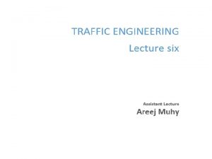 Lecture 6 Traffic Engineering Assistant Lecturer Areej Muhy